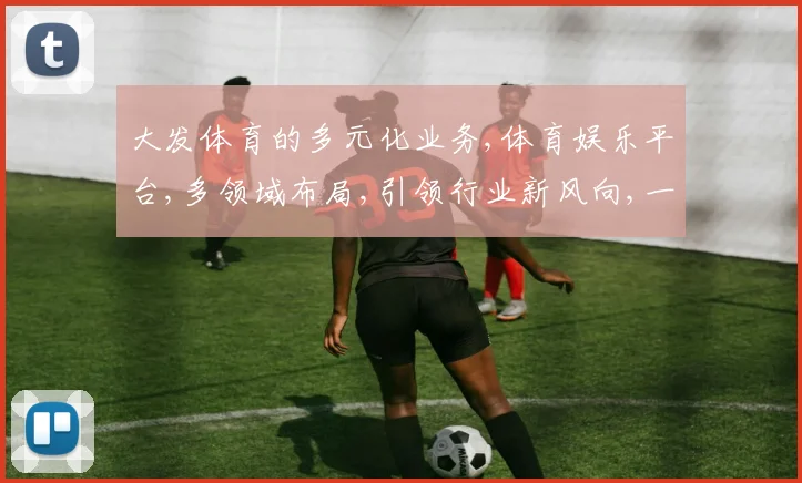 大发体育的多元化业务,体育娱乐平台,多领域布局,引领行业新风向,一网打尽。
