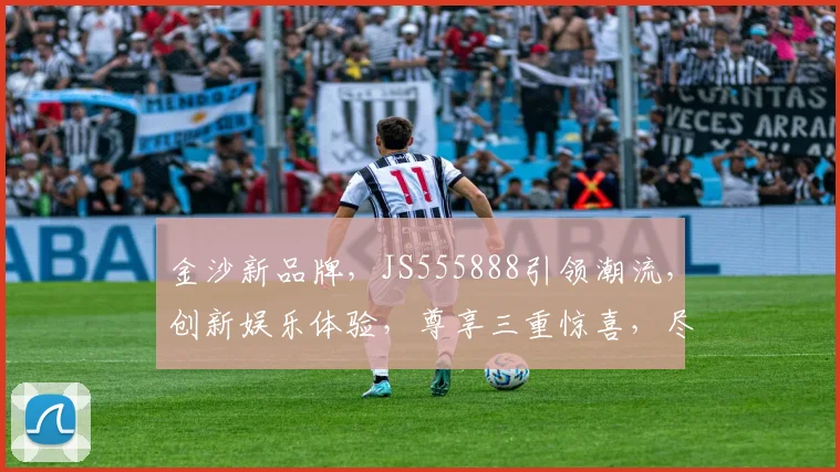 金沙新品牌，JS555888引领潮流，创新娱乐体验，尊享三重惊喜，尽在全新平台