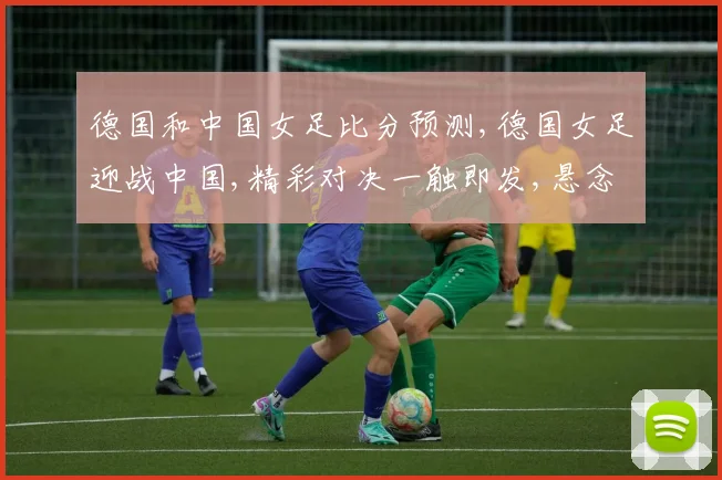 德国和中国女足比分预测,德国女足迎战中国,精彩对决一触即发,悬念重重