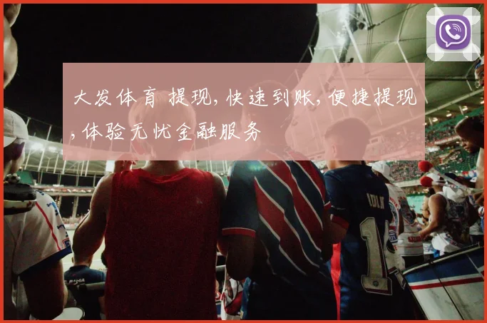 大发体育 提现,快速到账,便捷提现,体验无忧金融服务