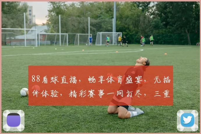 88看球直播，畅享体育盛宴，无插件体验，精彩赛事一网打尽，三重福利等你来